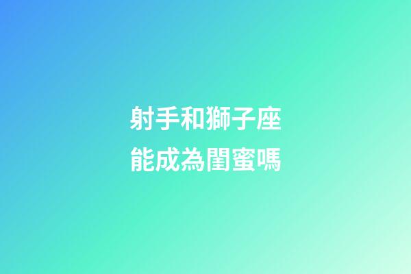 射手和獅子座能成為閨蜜嗎-第1張-星座運(yùn)勢-玄機(jī)派