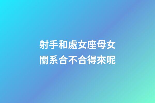射手和處女座母女關系合不合得來呢-第1張-星座運勢-玄機派