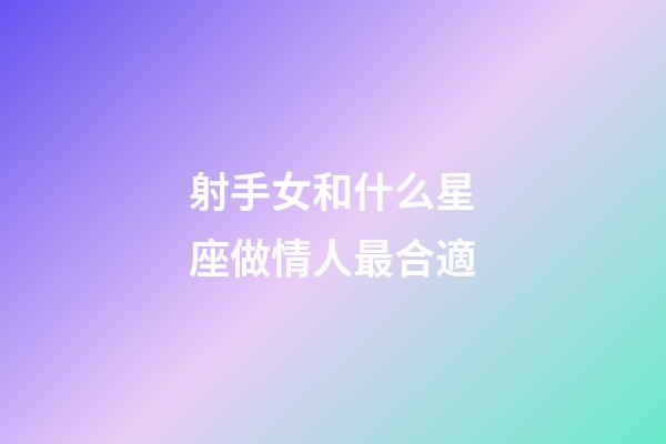 射手女和什么星座做情人最合適-第1張-星座運勢-玄機派