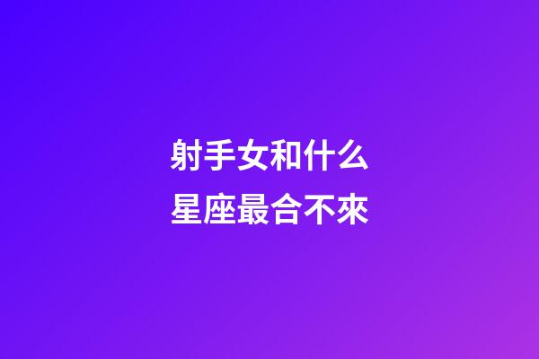 射手女和什么星座最合不來-第1張-星座運(yùn)勢(shì)-玄機(jī)派