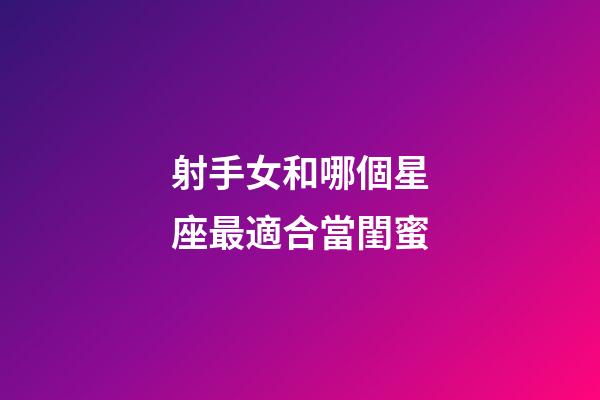 射手女和哪個星座最適合當閨蜜-第1張-星座運勢-玄機派