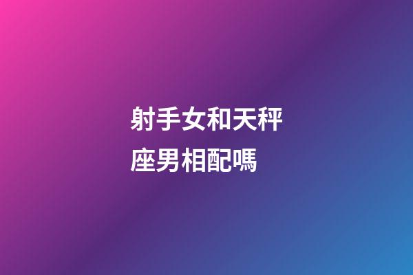 射手女和天秤座男相配嗎-第1張-星座運勢-玄機派