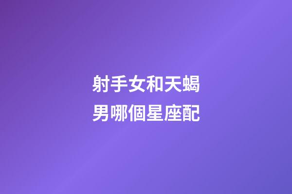 射手女和天蝎男哪個星座配-第1張-星座運勢-玄機派