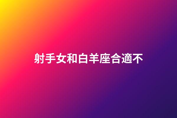 射手女和白羊座合適不-第1張-星座運勢-玄機派