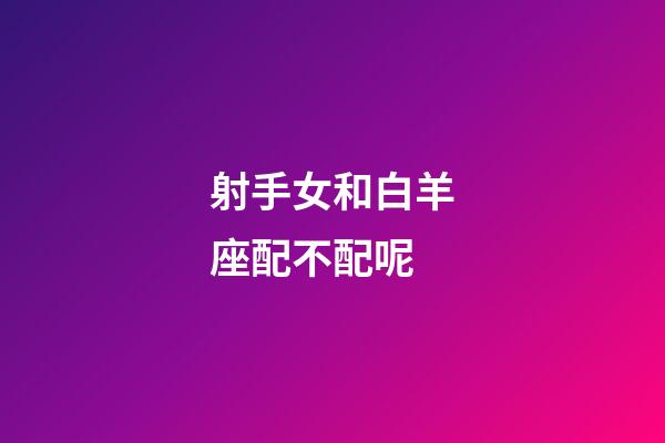 射手女和白羊座配不配呢-第1張-星座運勢-玄機派