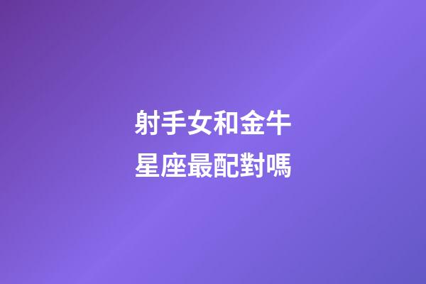 射手女和金牛星座最配對嗎-第1張-星座運勢-玄機派