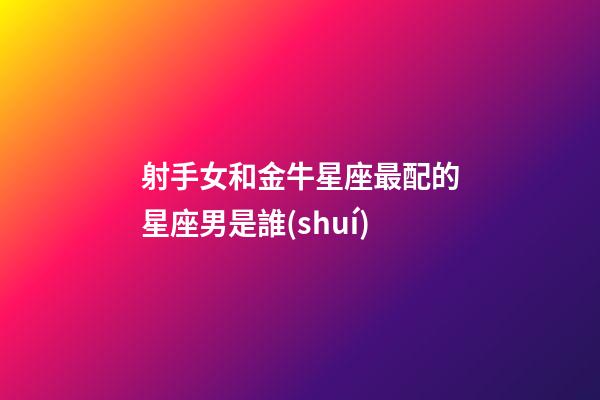 射手女和金牛星座最配的星座男是誰(shuí)-第1張-星座運(yùn)勢(shì)-玄機(jī)派