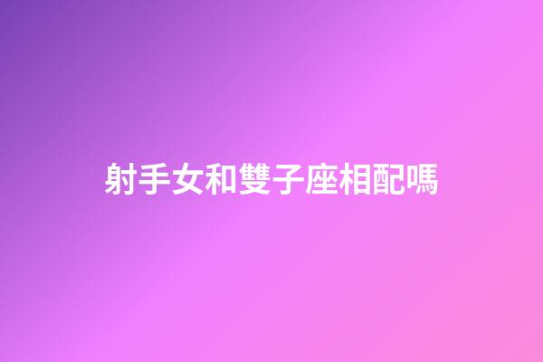 射手女和雙子座相配嗎-第1張-星座運勢-玄機派