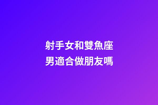 射手女和雙魚座男適合做朋友嗎-第1張-星座運勢-玄機派