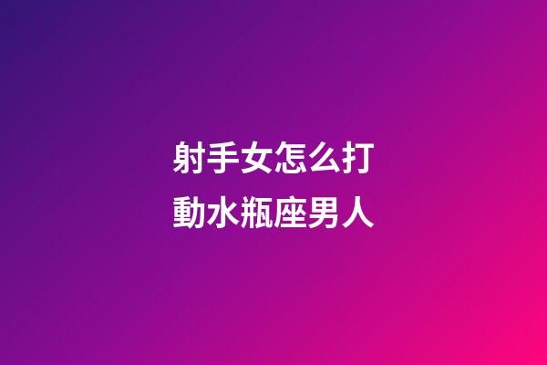 射手女怎么打動水瓶座男人-第1張-星座運勢-玄機派