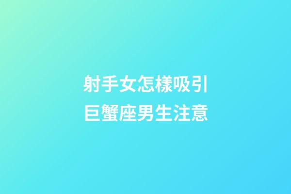 射手女怎樣吸引巨蟹座男生注意-第1張-星座運勢-玄機派