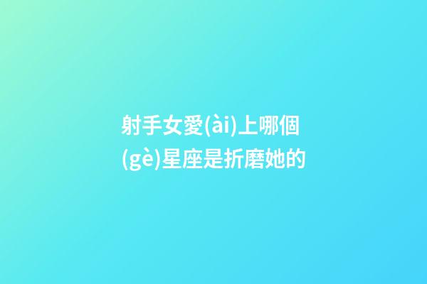 射手女愛(ài)上哪個(gè)星座是折磨她的-第1張-星座運(yùn)勢(shì)-玄機(jī)派