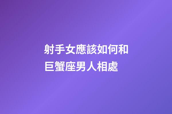 射手女應該如何和巨蟹座男人相處-第1張-星座運勢-玄機派