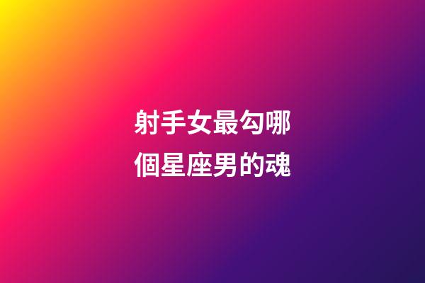 射手女最勾哪個星座男的魂-第1張-星座運勢-玄機派