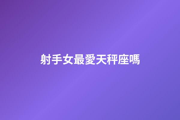 射手女最愛天秤座嗎-第1張-星座運勢-玄機派