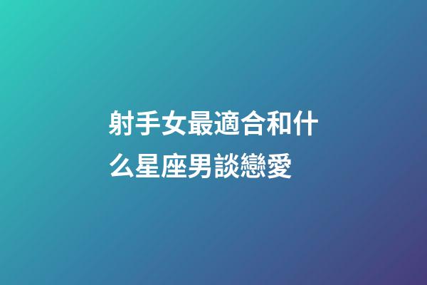 射手女最適合和什么星座男談戀愛-第1張-星座運勢-玄機派