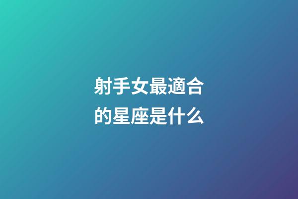 射手女最適合的星座是什么-第1張-星座運勢-玄機派