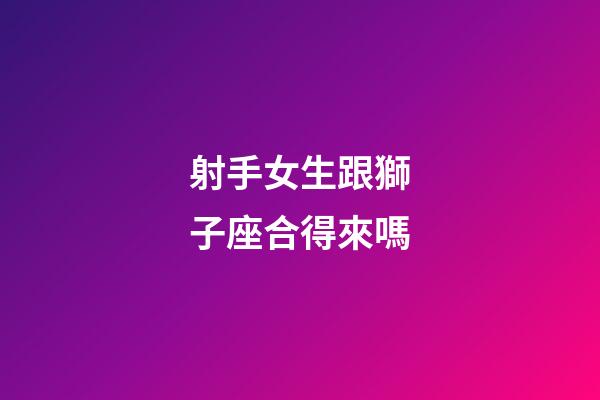 射手女生跟獅子座合得來嗎-第1張-星座運勢-玄機派