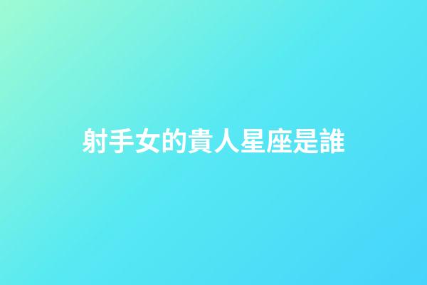 射手女的貴人星座是誰-第1張-星座運勢-玄機派