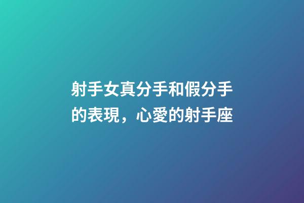 射手女真分手和假分手的表現，心愛的射手座-第1張-觀點-玄機派