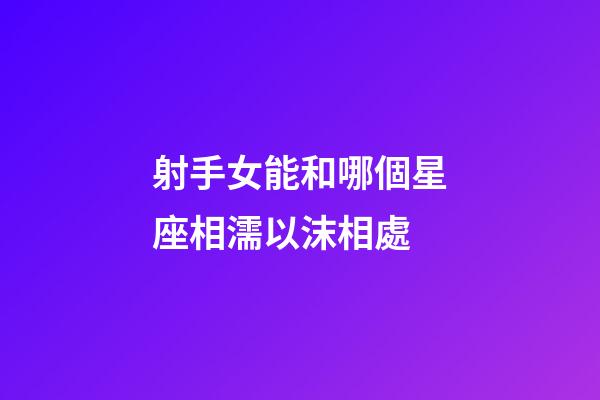 射手女能和哪個星座相濡以沫相處-第1張-星座運勢-玄機派