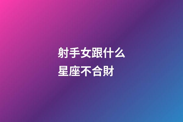 射手女跟什么星座不合財-第1張-星座運勢-玄機派