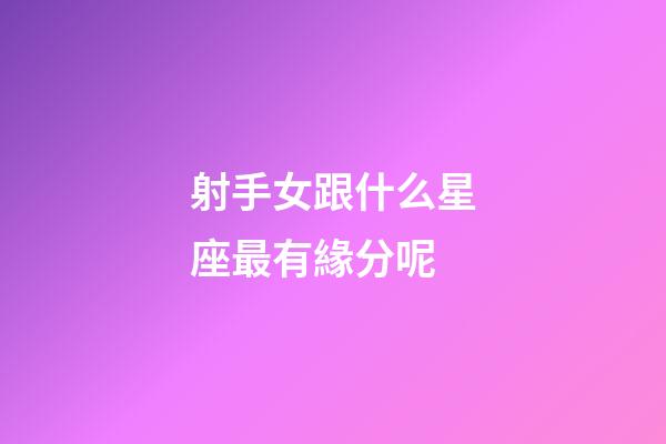 射手女跟什么星座最有緣分呢-第1張-星座運勢-玄機派