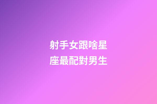 射手女跟啥星座最配對男生-第1張-星座運勢-玄機派