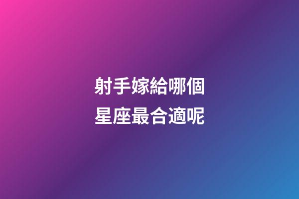 射手嫁給哪個星座最合適呢-第1張-星座運勢-玄機派