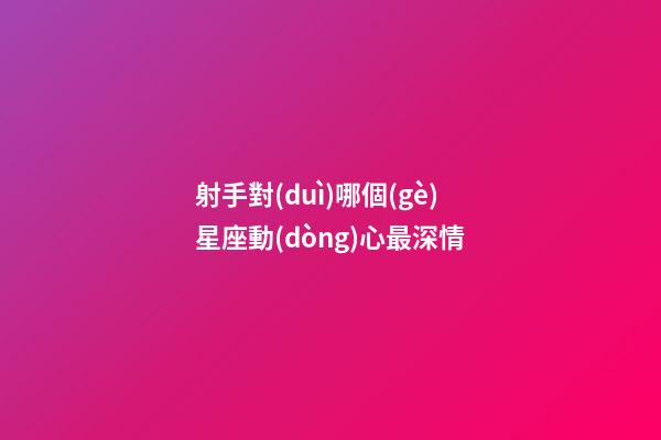 射手對(duì)哪個(gè)星座動(dòng)心最深情-第1張-星座運(yùn)勢(shì)-玄機(jī)派
