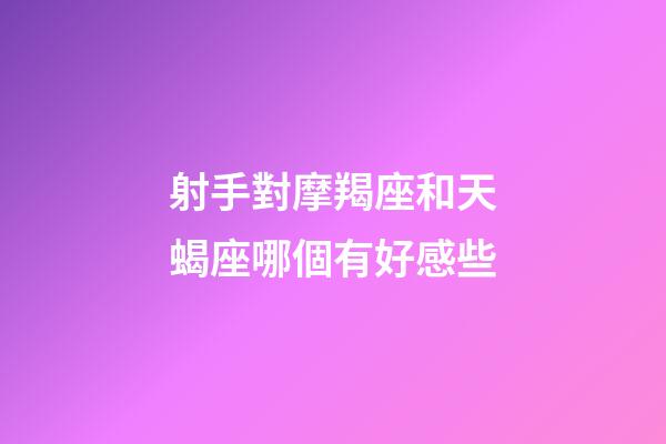 射手對摩羯座和天蝎座哪個有好感些-第1張-星座運勢-玄機派