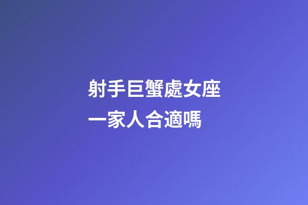 射手巨蟹處女座一家人合適嗎-第1張-星座運勢-玄機派