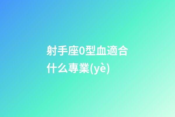射手座0型血適合什么專業(yè)-第1張-星座運(yùn)勢-玄機(jī)派