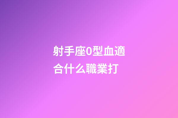 射手座0型血適合什么職業打-第1張-星座運勢-玄機派