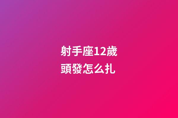 射手座12歲頭發怎么扎-第1張-星座運勢-玄機派