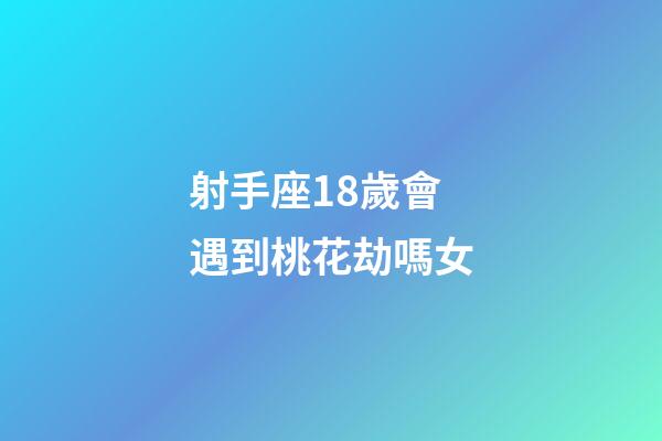 射手座18歲會遇到桃花劫嗎女-第1張-星座運勢-玄機派