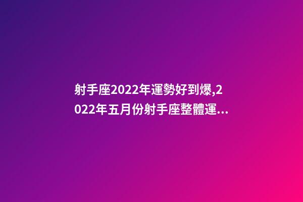 射手座2022年運勢好到爆,2022年五月份射手座整體運勢詳細解析-第1張-觀點-玄機派