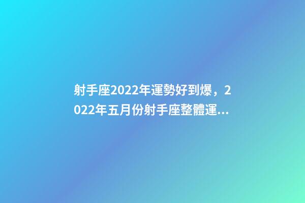 射手座2022年運勢好到爆，2022年五月份射手座整體運勢詳細解析-第1張-觀點-玄機派