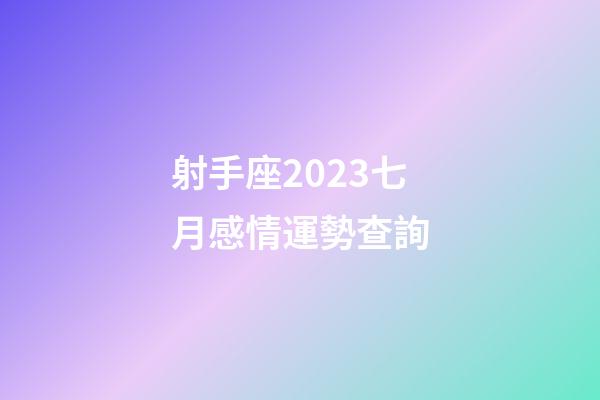 射手座2023七月感情運勢查詢-第1張-星座運勢-玄機派