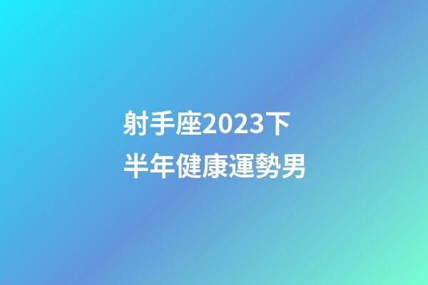 射手座2023下半年健康運勢男-第1張-星座運勢-玄機派