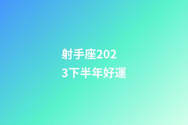 射手座2023下半年好運-第1張-星座運勢-玄機派