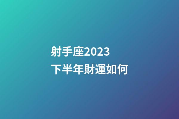 射手座2023下半年財運如何-第1張-星座運勢-玄機派
