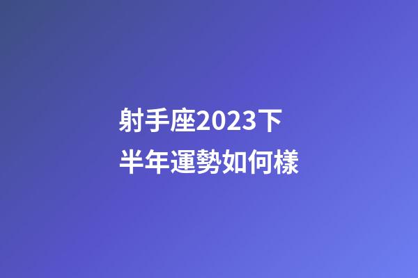 射手座2023下半年運勢如何樣-第1張-星座運勢-玄機派