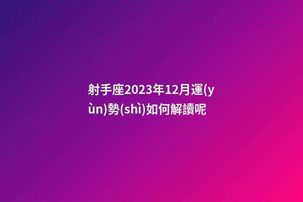 射手座2023年12月運(yùn)勢(shì)如何解讀呢-第1張-星座運(yùn)勢(shì)-玄機(jī)派