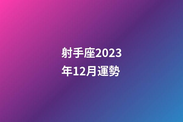 射手座2023年12月運勢-第1張-星座運勢-玄機派