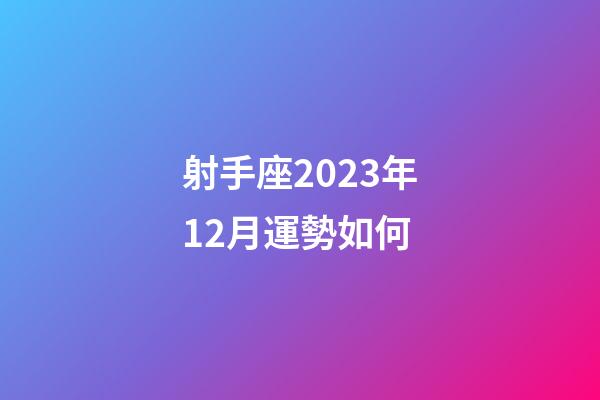 射手座2023年12月運勢如何-第1張-星座運勢-玄機派