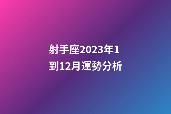 射手座2023年1到12月運勢分析-第1張-星座運勢-玄機派