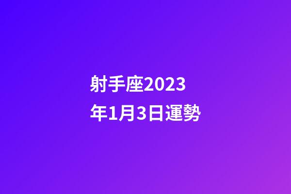 射手座2023年1月3日運勢-第1張-星座運勢-玄機派
