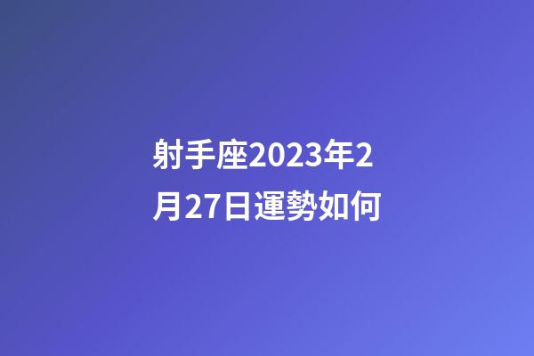 射手座2023年2月27日運勢如何-第1張-星座運勢-玄機派