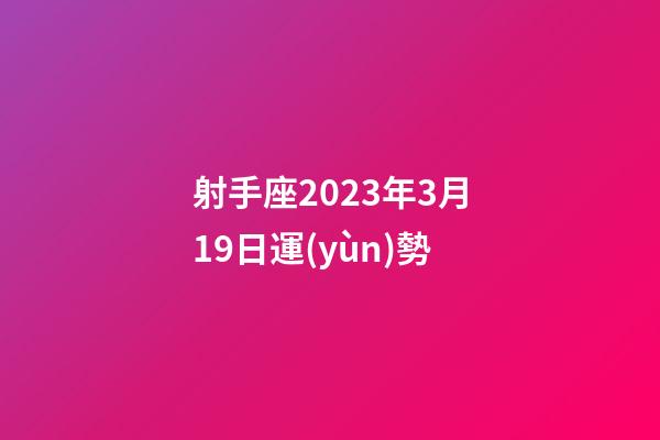 射手座2023年3月19日運(yùn)勢-第1張-星座運(yùn)勢-玄機(jī)派